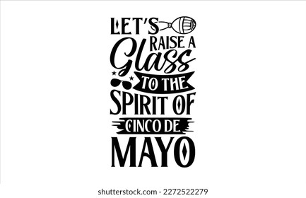 Let’s raise a glass to the spirit of Cinco de Mayo- Cinco De Mayo T- shirt Design, Hand drawn lettering phrase isolated on white background, Illustration for prints on t-shirts and bags, posters, card