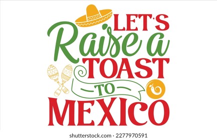 Let’s Raise A Toast To Mexico - Cinco De Mayo T Shirt Design, Modern calligraphy, Conceptual handwritten phrase calligraphic, For the design of postcards, svg for posters