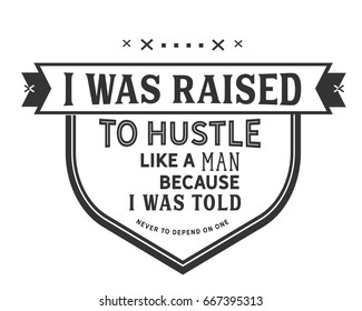 I was raised to hustle like a man because i was told never to depend on one.