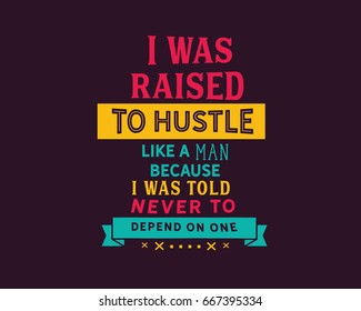 I was raised to hustle like a man because i was told never to depend on one.