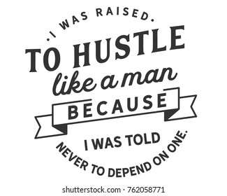 I was raised to hustle like a man because i was told never to depend on one.