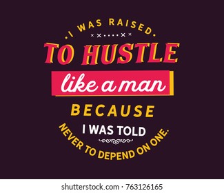 I was raised to hustle like a man because i was told never to depend on one.