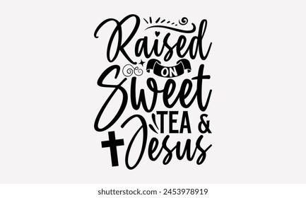 Raised On Sweet Tea  Jesus- Faith t- shirt design, Hand drawn lettering phrase isolated on black background, greeting card template with typography text, eps, Files for Cutting