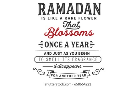 Ramadan is like a rare flower that blossoms once a year and just as you begin to smell its fragrance, it disappears for another year.