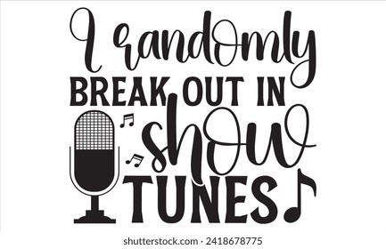 I Randomly Break Out In Show Tunes - Singer T Shirt Design, Hand drawn lettering and calligraphy, Cutting and Silhouette, file, poster, banner, flyer and mug.