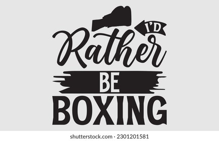 I’d rather be boxing- Boxing T- shirt design, Hand drawn lettering phrase, Handmade calligraphy vector illustration Template, eps, SVG Files for Cutting