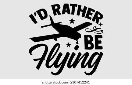 I’d Rather Be Flying- Pilot svg and t- shirts design, Hand drawn Illustration for prints on and bags, posters, cards, Isolated template on white background, EPS 10