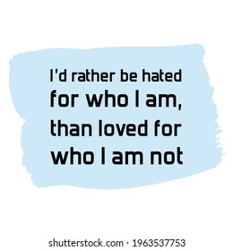  I’d rather be hated for who I am, than loved for who I am not. Vector Quote
