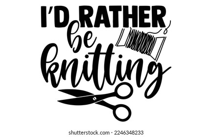 I’d Rather Be Knitting - Hand Drawn Knitting lettering quotes in modern calligraphy style. Inspiration slogans for print and poster t-shirt, card, invitation, sticker Design. svg for Cutting Machine, 