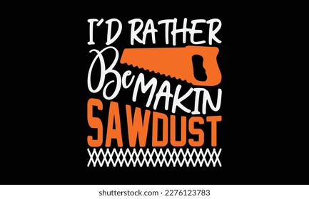 I’d Rather Be Making Sawdust  - carpenter svg design, Isolated on white background, Calligraphy graphic design, t-shirts, bags, posters, cards ,for Cutting Machine, Silhouette Cameo, Cricut.
