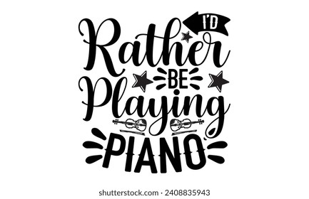 I’d Rather Be Playing Piano- Piano t- shirt design, Handmade calligraphy vector illustration greeting card template with typography text, Isolated on white background