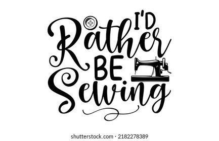 I’d rather be sewing-Sewing t shirts design, Hand drawn lettering phrase, Calligraphy t shirt design, Isolated on white background, svg Files for Cutting Cricut