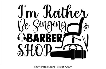 I'm rather be singing barber shop- Singer t shirts design, Hand drawn lettering phrase, Calligraphy t shirt design, Isolated on white background, svg Files for Cutting Cricut and Silhouette, EPS 10