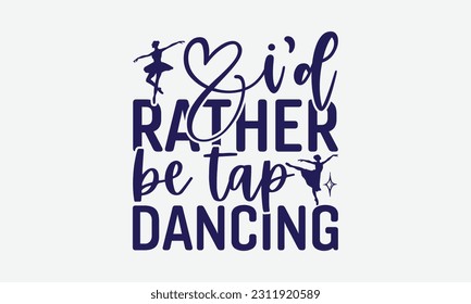 I’d Rather Be Tap Dancing - Dancing SVG Design, Dance Quotes, Hand Drawn Vintage Hand Lettering, Poster Vector Design Template, and EPS 10.