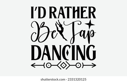 I’d Rather Be Tap Dancing - Dancing svg typography t-shirt design, Hand-drawn lettering phrase, SVG t-shirt design, Calligraphy t-shirt design, White background, Handwritten vector. eps 10.