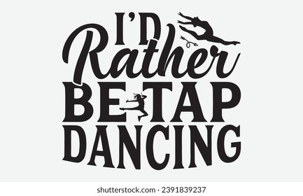 I’d Rather Be Tap Dancing -Dancing T-Shirt Design, Vector Illustration With Hand Drawn Lettering, For Poster, Hoodie, Cutting Machine.