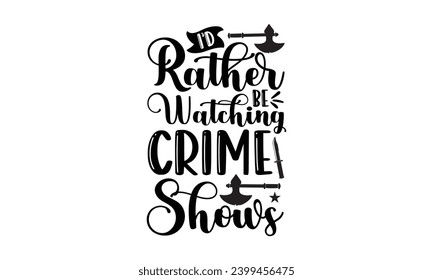 I’d Rather Be Watching Crime Shows- True Crime t- shirt design, Hand drawn lettering phrase, for Cutting Machine, Silhouette Cameo, Cricut Vector illustration Template.