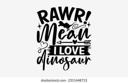 Rawr! Mean I Love Dinosaur - Dinosaur SVG Design, Motivational Inspirational T-shirt Quotes, Hand Drawn Vintage Illustration With Hand-Lettering And Decoration Elements. svg