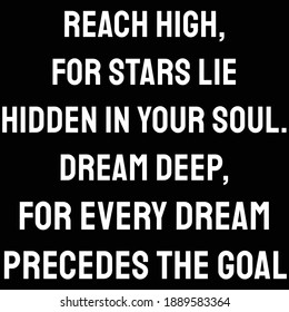 Reach high, for stars lie hidden in your soul. Dream deep, for every dream precedes the goal