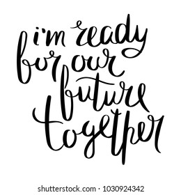 I am ready for our future together. Inspirational vector hand drawn quote. Ink brush lettering isolated on white background.