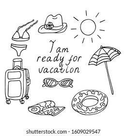 I am ready for vacation. Lettering with sunglasses, swimsuit, swim ring, sun hat, beach umbrella, towel, suitcase. Hand drawn vector illustration in black ink isolated outline. Doodle style.