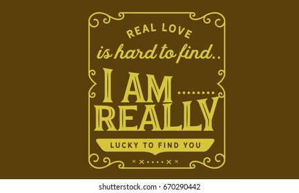 Real love is hard to find.. I am really lucky to find you.