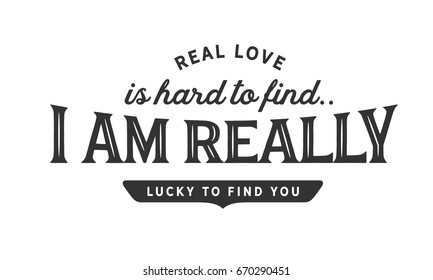 Real love is hard to find.. I am really lucky to find you.