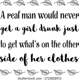 A real man would never get a girl drunk just to get what’s on the other side of her clothes. Vector Quote
