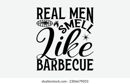 Real men smell like barbecue - Barbecue svg typography t-shirt design Hand-drawn lettering phrase, SVG t-shirt design, Calligraphy t-shirt design,  White background, Handwritten vector. eps 10. svg