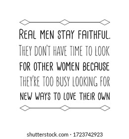 Real men stay faithful. They don't have time to look for other women because they're too busy looking for new ways to love their own. Vector Quote