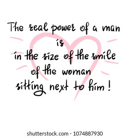 The real power of a man is in the size of the smile of the woman sitting next to him - funny handwritten motivational quote. Print for inspiring poster, t-shirt, bag, greeting postcard, flyer, sticker