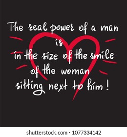 The real power of a man is in the size of the smile of the woman sitting next to him - funny handwritten motivational quote. Print for inspiring poster, t-shirt, bag, greeting postcard, flyer, sticker