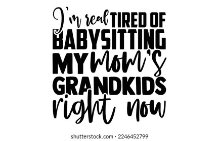 I’m Real Tired Of Babysitting My Mom’s Grandkids Right Now - Babysitting svg quotes Design, Cutting Machine, Silhouette Cameo, t-shirt, Hand drawn lettering phrase isolated on white background svg