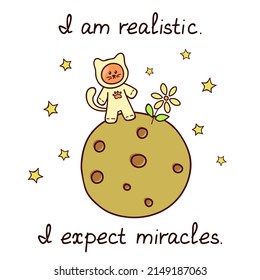 I am realistic. I expect miracles. Astronaut cat is standing on the moon. Fantasy postcard in cartoon style. Vector illustration.