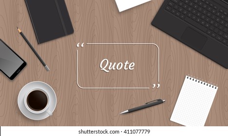 Realistic workplace organisation for your Quote. Top view with textured table, laptop and phone and blocknote and notepad and pen and pencil and coffee. Quote in the center.