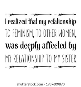 I realized that my relationship to feminism, to other women, was deeply affected by my relationship to my sister. Vector Quote