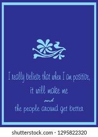 I really believe that when i am positive, it will make me and the people around get better.
