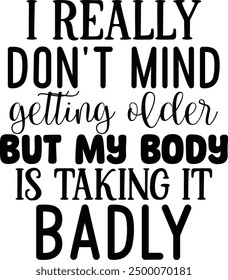 I really don't mind getting older but my body is taking it badly