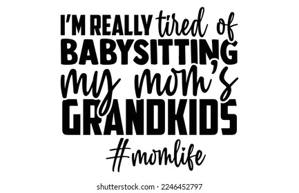 I’m Really Tired Of Babysitting My Mom’s Grandkids - Babysitting svg quotes Design, Cutting Machine, Silhouette Cameo, t-shirt, Hand drawn lettering phrase isolated on white background. svg