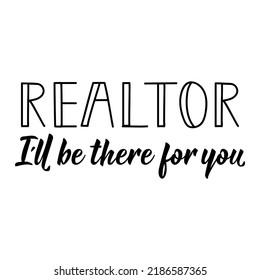 Realtor I'll Be There For You. Lettering. Can be used for prints bags, t-shirts, posters, cards. Calligraphy vector. Ink illustration