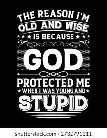 THE REASON I'M OLD AND WISE IS BECAUSE GOD PROTECTED ME WHEN I WAS YOUNG AND STUPID TSHIRT DESIGN