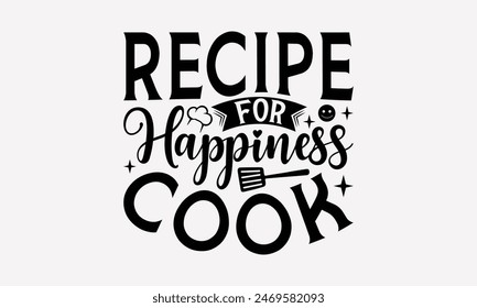 Recipe For Happiness Cook - Cooking T- Shirt Design, Lettering Phrase Isolated On White Background, This Illustration Be Used As Print And Bags, Stationary A Poster. 