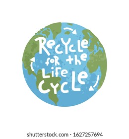 Recycle for the life cycle. Earth globe with lettering and arrows symbols. Concept for save environment. World earth day. Eco friendly emblem. Isolated on white background. Vector cartoon illustration