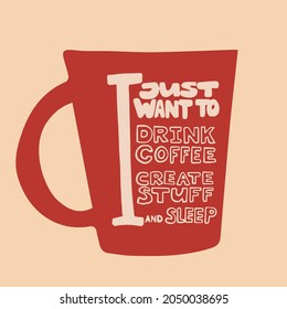 Red cup with hand drawn text I just want to drink coffee, create stuff and sleep. Bright and bold hand drawn illustration on the theme of coffee and tea break.
