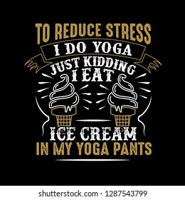 To reduce Stress I do Yoga, Just Kidding I eat Ice cream in Yoga pants