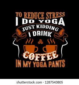 To reduce Stress I do Yoga, Just Kidding I drink coffee in Yoga pants