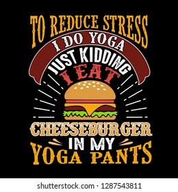 To reduce Stress I do Yoga, Just Kidding I eat Cheeseburger in Yoga pants