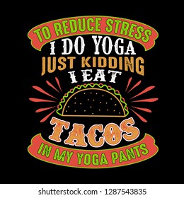 To reduce Stress I do Yoga, Just Kidding I eat Tacos in Yoga pants