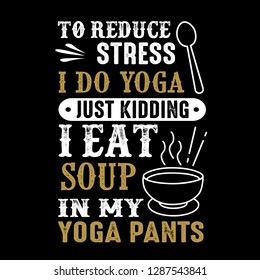 To reduce Stress I do Yoga, Just Kidding I eat Soup in Yoga pants