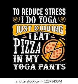 To reduce Stress I do Yoga, Just Kidding I eat Pizza in Yoga pants